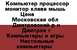 Компьютер процессор монитор клава мышь › Цена ­ 5 000 - Московская обл., Дмитровский р-н, Дмитров г. Компьютеры и игры » Настольные компьютеры   